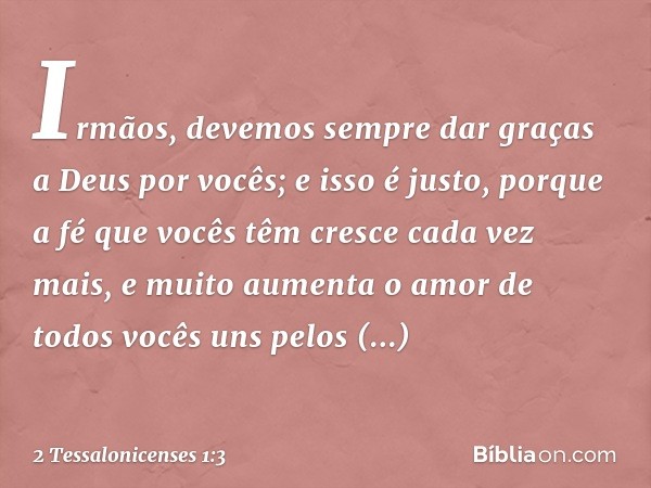 Irmãos, devemos sempre dar graças a Deus por vocês; e isso é justo, porque a fé que vocês têm cresce cada vez mais, e muito aumenta o amor de todos vocês uns pe