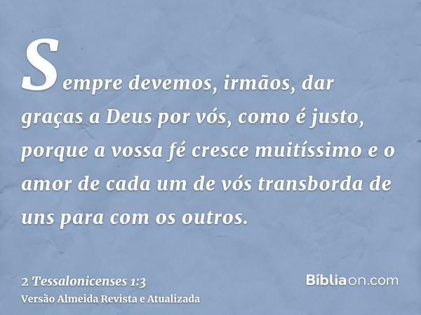 Sempre devemos, irmãos, dar graças a Deus por vós, como é justo, porque a vossa fé cresce muitíssimo e o amor de cada um de vós transborda de uns para com os ou