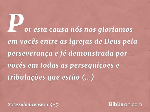 Por esta causa nós nos gloriamos em vocês entre as igrejas de Deus pela perseverança e fé demonstrada por vocês em todas as perseguições e tribulações que estão