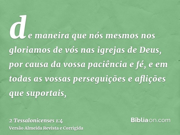 de maneira que nós mesmos nos gloriamos de vós nas igrejas de Deus, por causa da vossa paciência e fé, e em todas as vossas perseguições e aflições que suportai