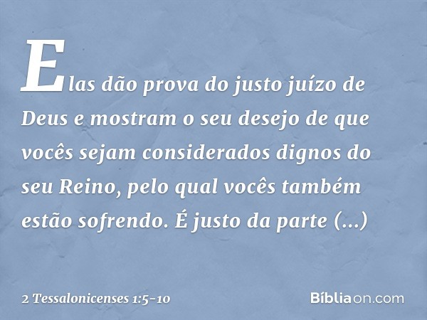 Elas dão prova do justo juízo de Deus e mostram o seu desejo de que vocês sejam considerados dignos do seu Reino, pelo qual vocês também estão sofrendo. É justo