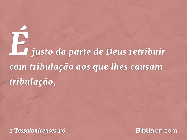 É justo da parte de Deus retribuir com tribulação aos que lhes causam tribulação, -- 2 Tessalonicenses 1:6