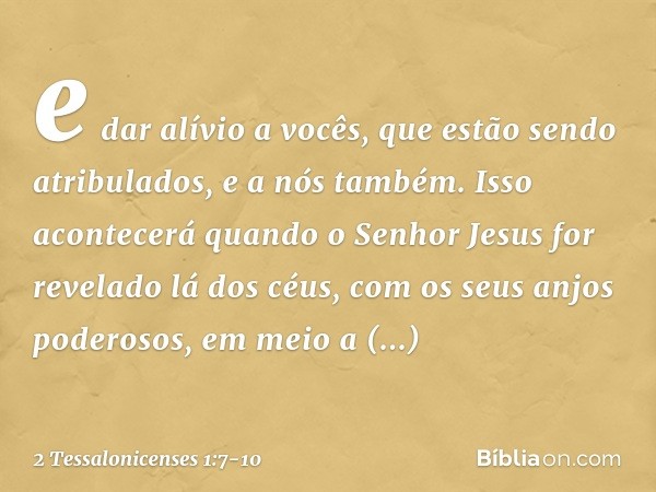 e dar alívio a vocês, que estão sendo atribulados, e a nós também. Isso acontecerá quando o Senhor Jesus for revelado lá dos céus, com os seus anjos poderosos, 