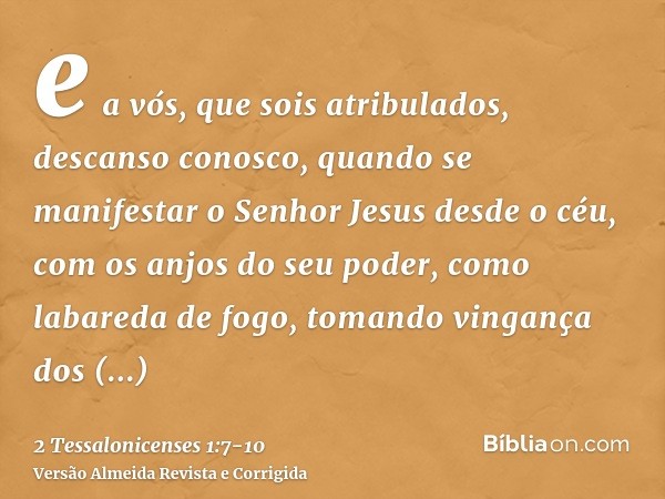 e a vós, que sois atribulados, descanso conosco, quando se manifestar o Senhor Jesus desde o céu, com os anjos do seu poder,como labareda de fogo, tomando vinga