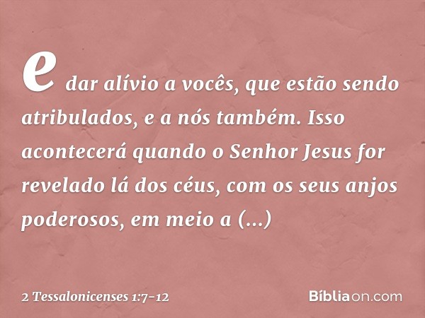 e dar alívio a vocês, que estão sendo atribulados, e a nós também. Isso acontecerá quando o Senhor Jesus for revelado lá dos céus, com os seus anjos poderosos, 
