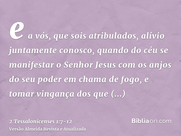 e a vós, que sois atribulados, alívio juntamente conosco, quando do céu se manifestar o Senhor Jesus com os anjos do seu poder em chama de fogo,e tomar vingança