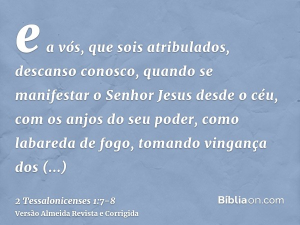 e a vós, que sois atribulados, descanso conosco, quando se manifestar o Senhor Jesus desde o céu, com os anjos do seu poder,como labareda de fogo, tomando vinga