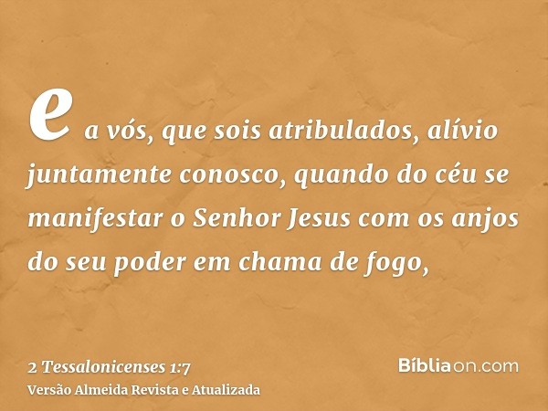 e a vós, que sois atribulados, alívio juntamente conosco, quando do céu se manifestar o Senhor Jesus com os anjos do seu poder em chama de fogo,