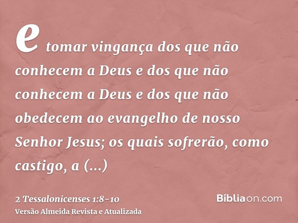 e tomar vingança dos que não conhecem a Deus e dos que não conhecem a Deus e dos que não obedecem ao evangelho de nosso Senhor Jesus;os quais sofrerão, como cas