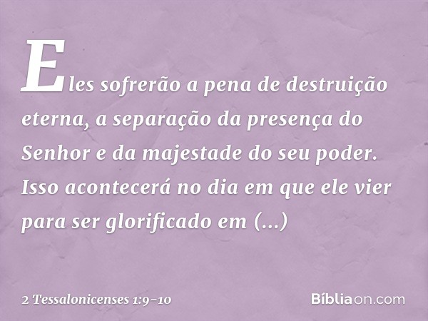 Eles sofrerão a pena de destruição eterna, a separação da presença do Senhor e da majestade do seu poder. Isso acontecerá no dia em que ele vier para ser glorif