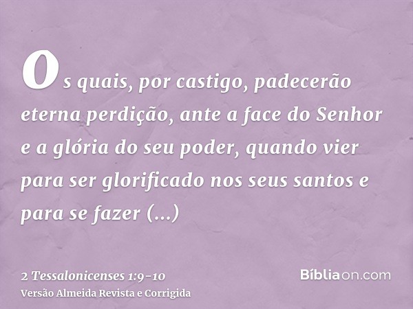 os quais, por castigo, padecerão eterna perdição, ante a face do Senhor e a glória do seu poder,quando vier para ser glorificado nos seus santos e para se fazer