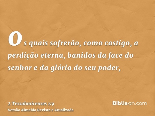 os quais sofrerão, como castigo, a perdição eterna, banidos da face do senhor e da glória do seu poder,