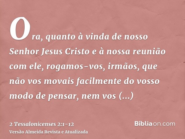 Ora, quanto à vinda de nosso Senhor Jesus Cristo e à nossa reunião com ele, rogamos-vos, irmãos,que não vos movais facilmente do vosso modo de pensar, nem vos p