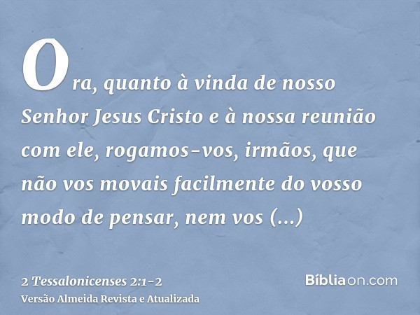 Ora, quanto à vinda de nosso Senhor Jesus Cristo e à nossa reunião com ele, rogamos-vos, irmãos,que não vos movais facilmente do vosso modo de pensar, nem vos p