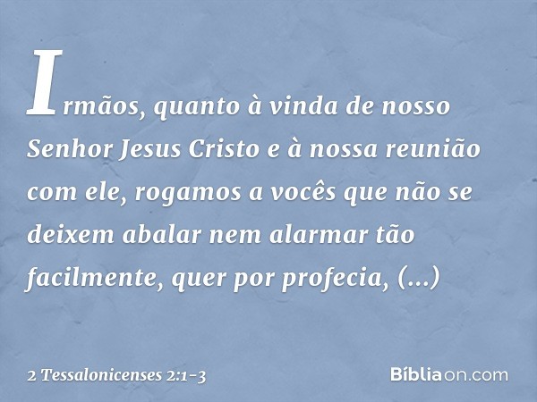 Irmãos, quanto à vinda de nosso Senhor Jesus Cristo e à nossa reunião com ele, rogamos a vocês que não se deixem abalar nem alarmar tão facilmente, quer por pro