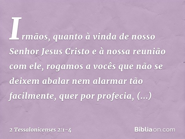 Irmãos, quanto à vinda de nosso Senhor Jesus Cristo e à nossa reunião com ele, rogamos a vocês que não se deixem abalar nem alarmar tão facilmente, quer por pro