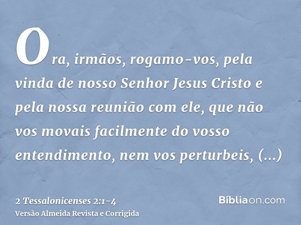 Ora, irmãos, rogamo-vos, pela vinda de nosso Senhor Jesus Cristo e pela nossa reunião com ele,que não vos movais facilmente do vosso entendimento, nem vos pertu