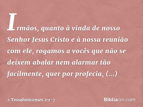 Irmãos, quanto à vinda de nosso Senhor Jesus Cristo e à nossa reunião com ele, rogamos a vocês que não se deixem abalar nem alarmar tão facilmente, quer por pro