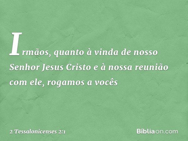 Irmãos, quanto à vinda de nosso Senhor Jesus Cristo e à nossa reunião com ele, rogamos a vocês -- 2 Tessalonicenses 2:1