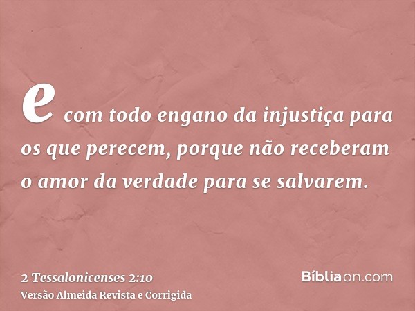 e com todo engano da injustiça para os que perecem, porque não receberam o amor da verdade para se salvarem.