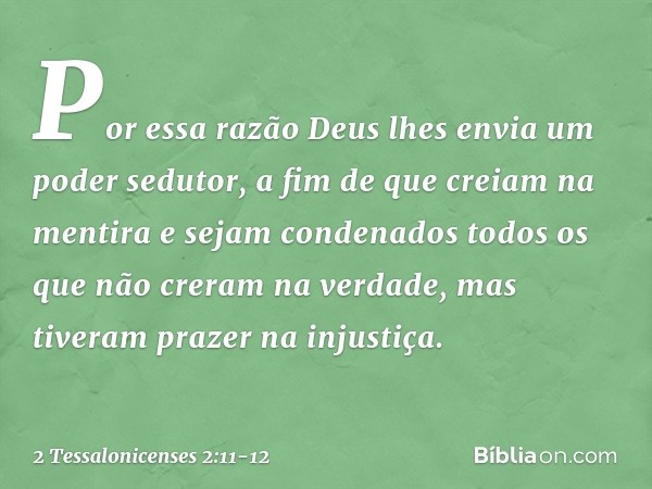 Por essa razão Deus lhes envia um poder sedutor, a fim de que creiam na mentira e sejam condenados todos os que não creram na verdade, mas tiveram prazer na inj