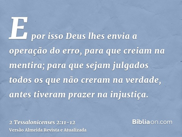 E por isso Deus lhes envia a operação do erro, para que creiam na mentira;para que sejam julgados todos os que não creram na verdade, antes tiveram prazer na in