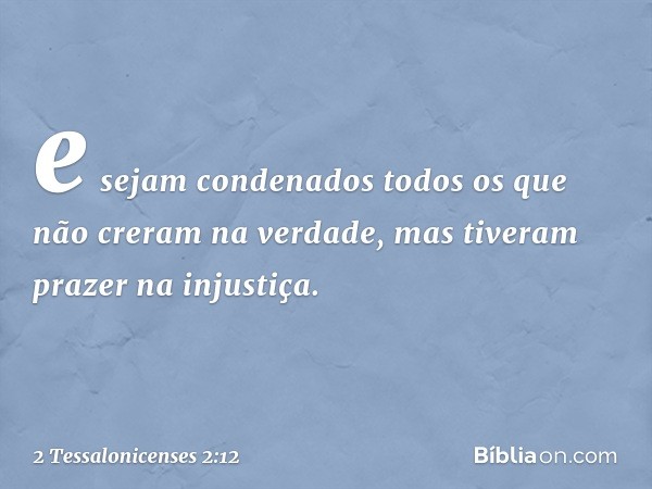 e sejam condenados todos os que não creram na verdade, mas tiveram prazer na injustiça. -- 2 Tessalonicenses 2:12