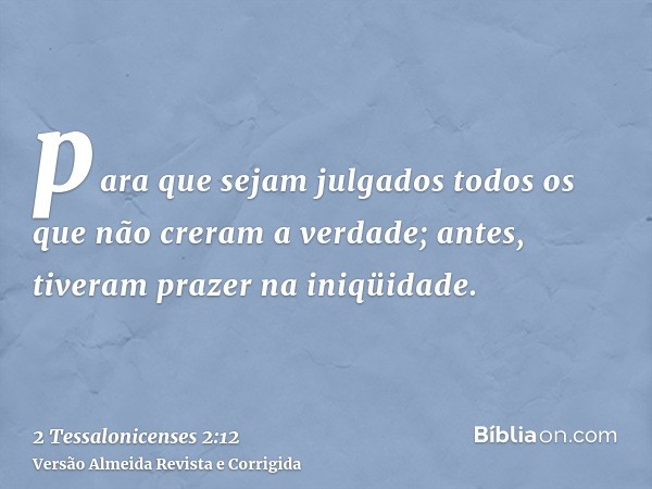 para que sejam julgados todos os que não creram a verdade; antes, tiveram prazer na iniqüidade.