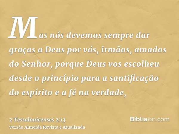 Mas nós devemos sempre dar graças a Deus por vós, irmãos, amados do Senhor, porque Deus vos escolheu desde o princípio para a santificação do espírito e a fé na