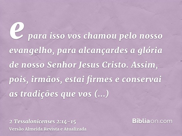 e para isso vos chamou pelo nosso evangelho, para alcançardes a glória de nosso Senhor Jesus Cristo.Assim, pois, irmãos, estai firmes e conservai as tradições q