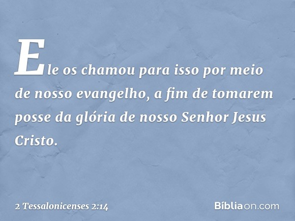 Ele os chamou para isso por meio de nosso evangelho, a fim de tomarem posse da glória de nosso Senhor Jesus Cristo. -- 2 Tessalonicenses 2:14