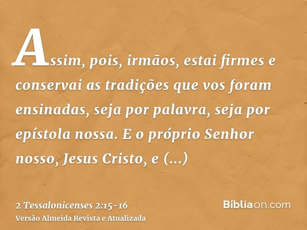 Assim, pois, irmãos, estai firmes e conservai as tradições que vos foram ensinadas, seja por palavra, seja por epístola nossa.E o próprio Senhor nosso, Jesus Cr