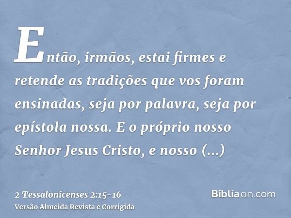 Então, irmãos, estai firmes e retende as tradições que vos foram ensinadas, seja por palavra, seja por epístola nossa.E o próprio nosso Senhor Jesus Cristo, e n