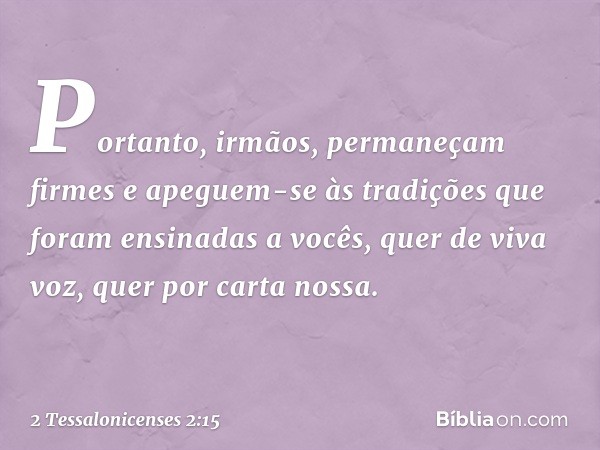 Portanto, irmãos, permaneçam firmes e apeguem-se às tradições que foram ensinadas a vocês, quer de viva voz, quer por carta nossa. -- 2 Tessalonicenses 2:15