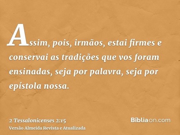 Assim, pois, irmãos, estai firmes e conservai as tradições que vos foram ensinadas, seja por palavra, seja por epístola nossa.