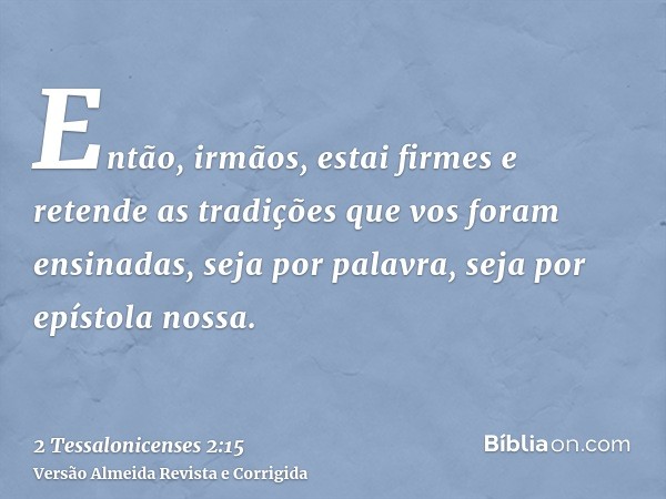 Então, irmãos, estai firmes e retende as tradições que vos foram ensinadas, seja por palavra, seja por epístola nossa.