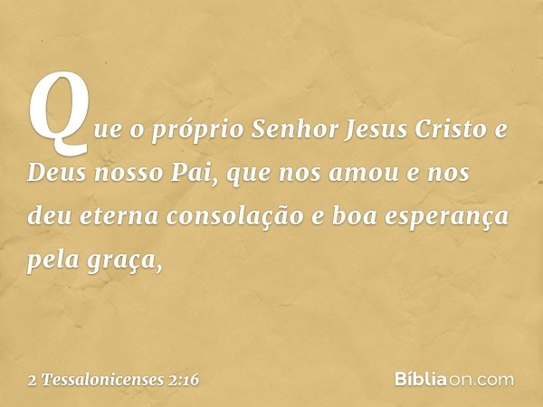 Que o próprio Senhor Jesus Cristo e Deus nosso Pai, que nos amou e nos deu eterna consolação e boa esperança pela graça, -- 2 Tessalonicenses 2:16