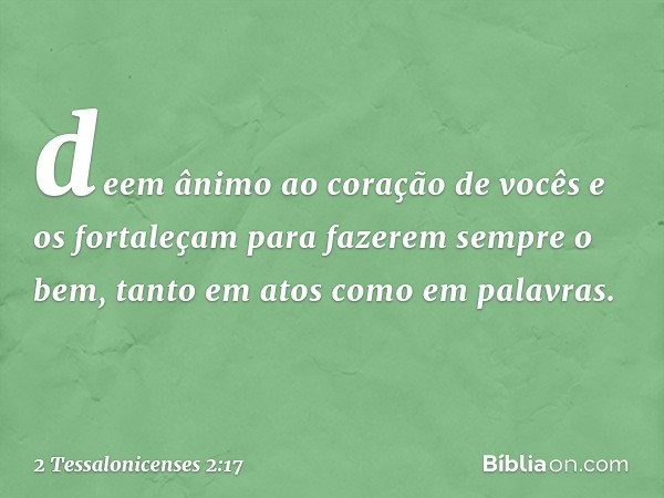 deem ânimo ao coração de vocês e os fortaleçam para fazerem sempre o bem, tanto em atos como em palavras. -- 2 Tessalonicenses 2:17