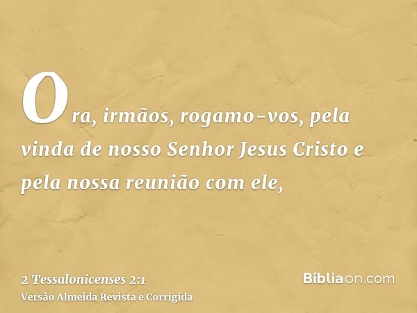 Ora, irmãos, rogamo-vos, pela vinda de nosso Senhor Jesus Cristo e pela nossa reunião com ele,