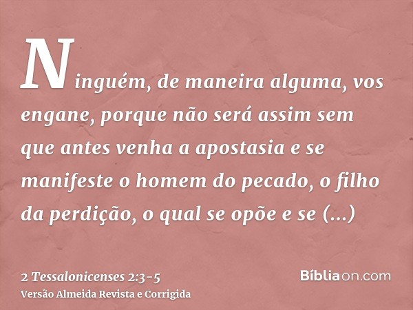Ninguém, de maneira alguma, vos engane, porque não será assim sem que antes venha a apostasia e se manifeste o homem do pecado, o filho da perdição,o qual se op