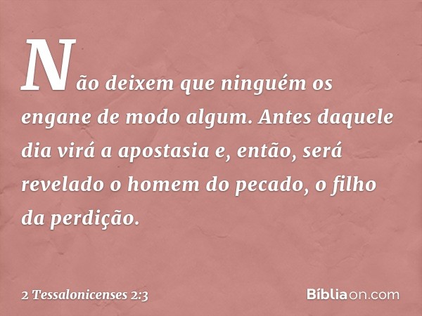 Não deixem que ninguém os engane de modo algum. Antes daquele dia virá a apostasia e, então, será revelado o homem do pecado, o filho da perdição. -- 2 Tessalon