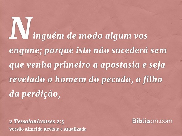 Ninguém de modo algum vos engane; porque isto não sucederá sem que venha primeiro a apostasia e seja revelado o homem do pecado, o filho da perdição,