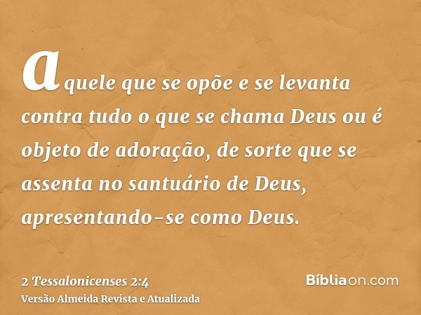 aquele que se opõe e se levanta contra tudo o que se chama Deus ou é objeto de adoração, de sorte que se assenta no santuário de Deus, apresentando-se como Deus