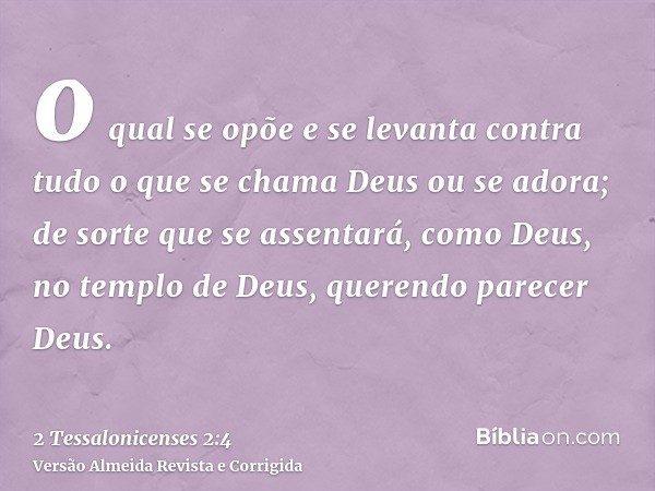 o qual se opõe e se levanta contra tudo o que se chama Deus ou se adora; de sorte que se assentará, como Deus, no templo de Deus, querendo parecer Deus.