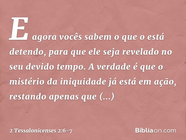 E agora vocês sabem o que o está detendo, para que ele seja revelado no seu devido tempo. A verdade é que o mistério da iniquidade já está em ação, restando ape