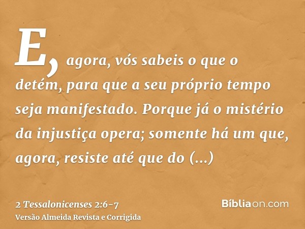 E, agora, vós sabeis o que o detém, para que a seu próprio tempo seja manifestado.Porque já o mistério da injustiça opera; somente há um que, agora, resiste até