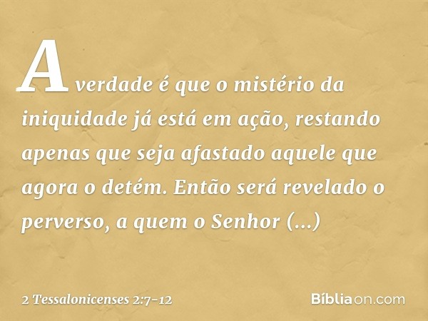 A verdade é que o mistério da iniquidade já está em ação, restando apenas que seja afastado aquele que agora o detém. Então será revelado o perverso, a quem o S