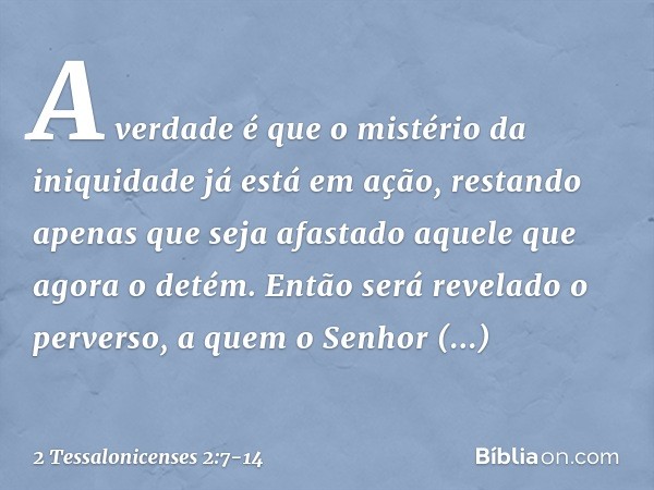 A verdade é que o mistério da iniquidade já está em ação, restando apenas que seja afastado aquele que agora o detém. Então será revelado o perverso, a quem o S