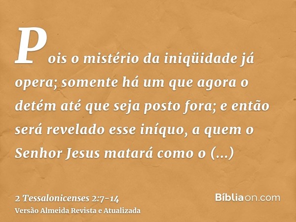 Pois o mistério da iniqüidade já opera; somente há um que agora o detém até que seja posto fora;e então será revelado esse iníquo, a quem o Senhor Jesus matará 