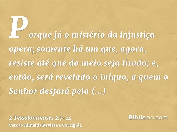 Porque já o mistério da injustiça opera; somente há um que, agora, resiste até que do meio seja tirado;e, então, será revelado o iníquo, a quem o Senhor desfará